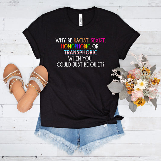 Why Be Racist, Sexist, Homophobic, or Transphobic When You Could Just Be Quiet T-Shirt