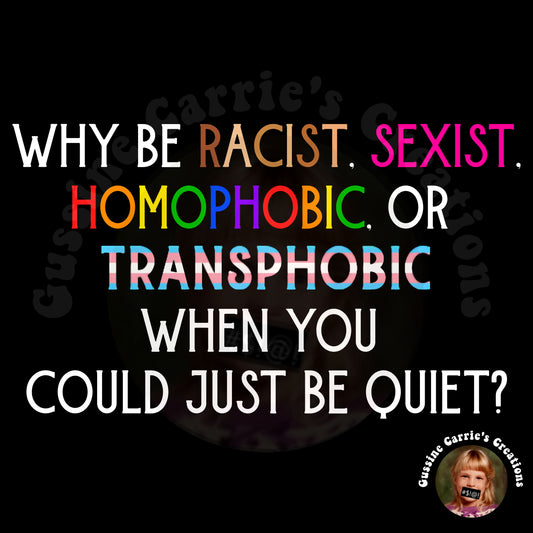 Why Be Racist, Sexist, Homophobic, or Transphobic When You Could Just Be Quiet T-Shirt