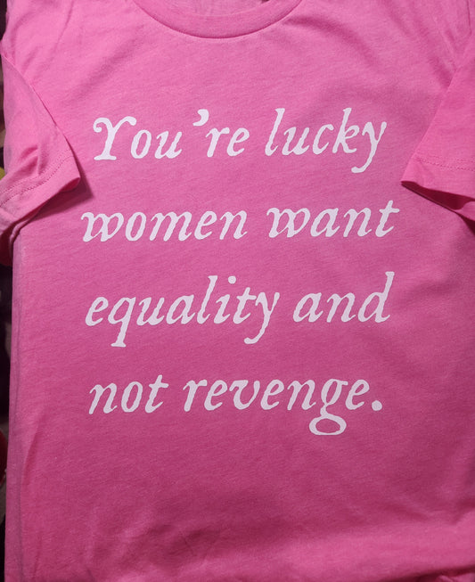 You're Lucky Women Want Equality And Not Revenge T-Shirt