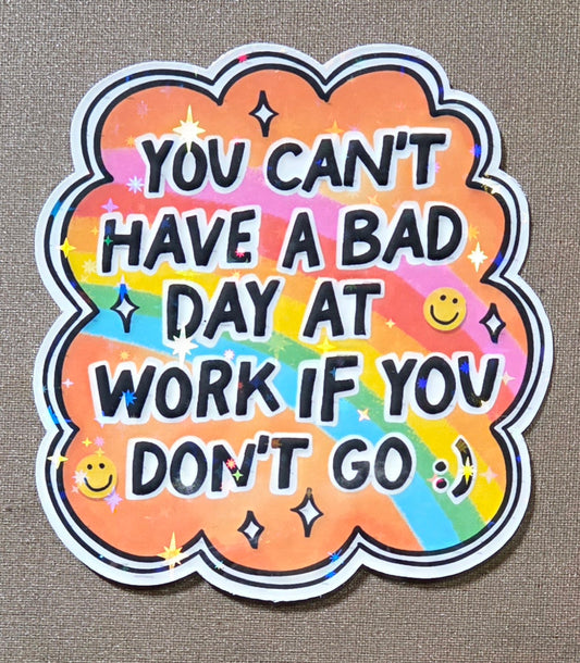 You Can't Have a Bad Day At Work If You Don't Go Sticker