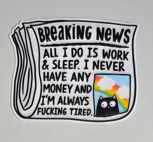 Breaking News: All I Do is Work and Sleep. I Never Have Any Money and I'm Always Fucking Tired Sticker